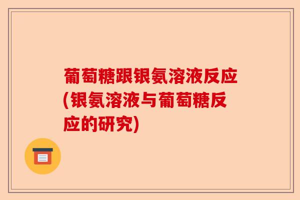 葡萄糖跟银氨溶液反应(银氨溶液与葡萄糖反应的研究)-第1张图片-关节保镖