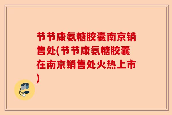 节节康氨糖胶囊南京销售处(节节康氨糖胶囊在南京销售处火热上市)-第1张图片-关节保镖