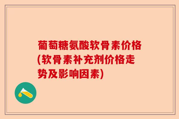 葡萄糖氨酸软骨素价格(软骨素补充剂价格走势及影响因素)-第1张图片-关节保镖