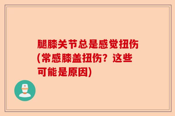 腿膝关节总是感觉扭伤(常感膝盖扭伤？这些可能是原因)-第1张图片-关节保镖
