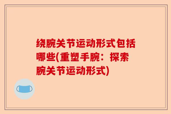 绕腕关节运动形式包括哪些(重塑手腕：探索腕关节运动形式)-第1张图片-关节保镖
