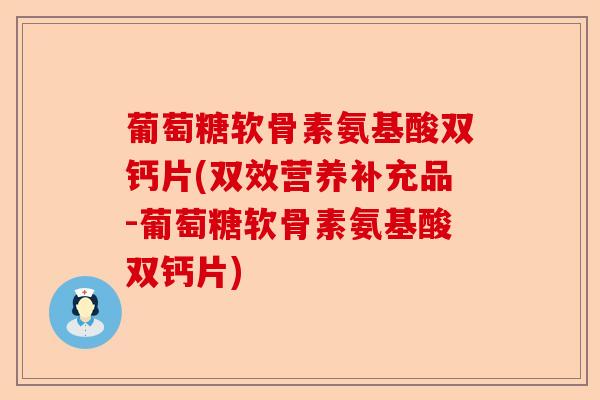 葡萄糖软骨素氨基酸双钙片(双效营养补充品-葡萄糖软骨素氨基酸双钙片)