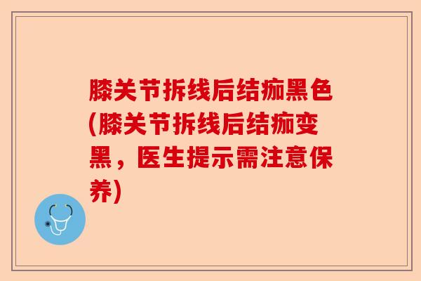 膝关节拆线后结痂黑色(膝关节拆线后结痂变黑，医生提示需注意保养)-第1张图片-关节保镖