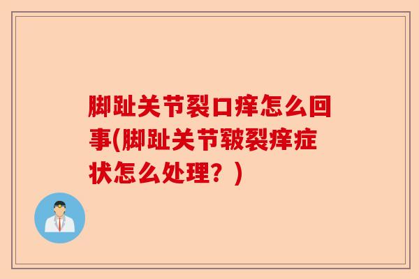 脚趾关节裂口痒怎么回事(脚趾关节皲裂痒症状怎么处理？)
