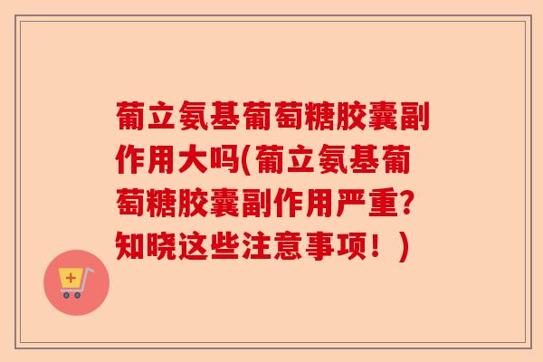葡立氨基葡萄糖胶囊副作用大吗(葡立氨基葡萄糖胶囊副作用严重？知晓这些注意事项！)-第1张图片-关节保镖