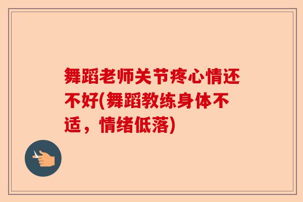 舞蹈老师关节疼心情还不好(舞蹈教练身体不适，情绪低落)-第1张图片-关节保镖