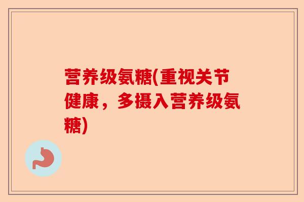 营养级氨糖(重视关节健康，多摄入营养级氨糖)-第1张图片-关节保镖