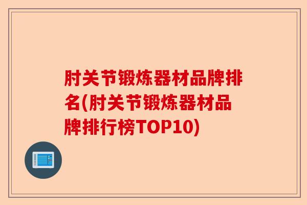肘关节锻炼器材品牌排名(肘关节锻炼器材品牌排行榜TOP10)-第1张图片-关节保镖
