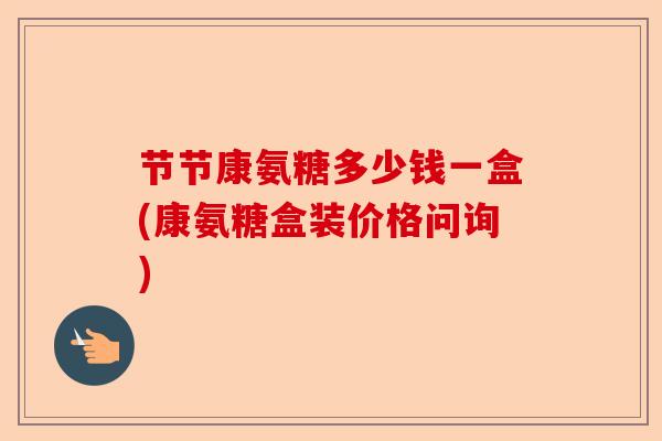 节节康氨糖多少钱一盒(康氨糖盒装价格问询)-第1张图片-关节保镖