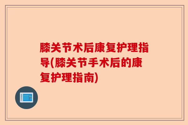 膝关节术后康复护理指导(膝关节手术后的康复护理指南)-第1张图片-关节保镖