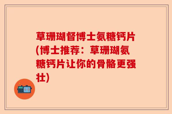 草珊瑚督博士氨糖钙片(博士推荐：草珊瑚氨糖钙片让你的骨骼更强壮)-第1张图片-关节保镖