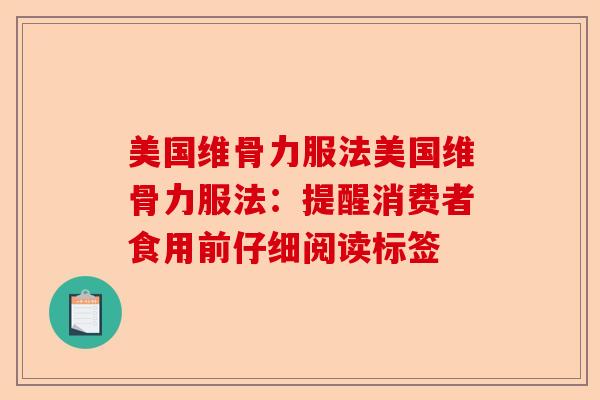 美国维骨力服法美国维骨力服法：提醒消费者食用前仔细阅读标签-第1张图片-关节保镖
