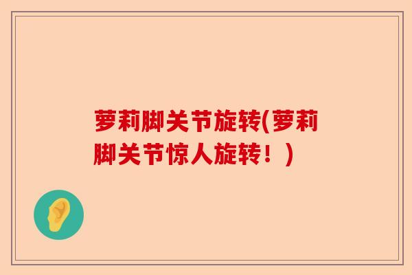 萝莉脚关节旋转(萝莉脚关节惊人旋转！)-第1张图片-关节保镖