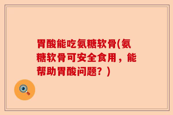 胃酸能吃氨糖软骨(氨糖软骨可安全食用，能帮助胃酸问题？)-第1张图片-关节保镖
