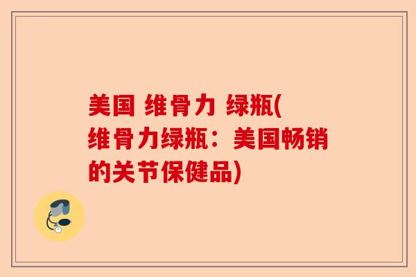 美国 维骨力 绿瓶(维骨力绿瓶：美国畅销的关节保健品)-第1张图片-关节保镖