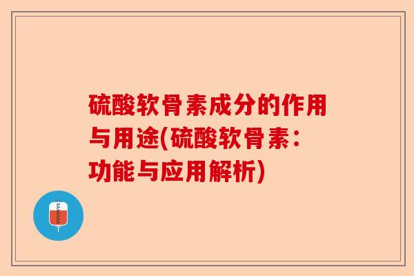 硫酸软骨素成分的作用与用途(硫酸软骨素：功能与应用解析)-第1张图片-关节保镖