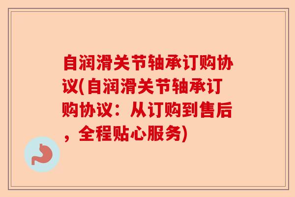 自润滑关节轴承订购协议(自润滑关节轴承订购协议：从订购到售后，全程贴心服务)