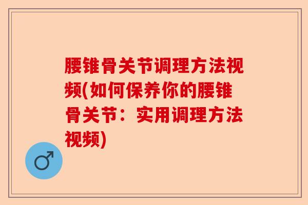 腰锥骨关节调理方法视频(如何保养你的腰锥骨关节：实用调理方法视频)-第1张图片-关节保镖