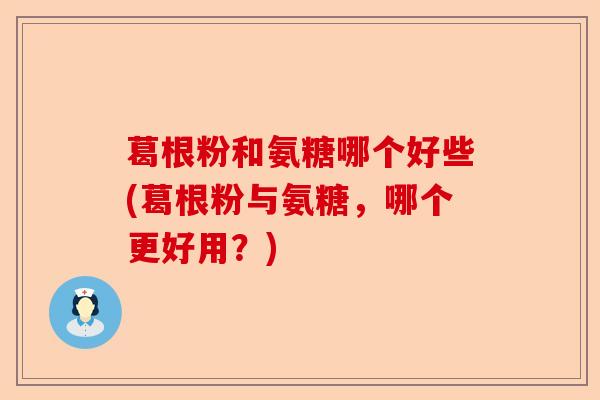 葛根粉和氨糖哪个好些(葛根粉与氨糖，哪个更好用？)-第1张图片-关节保镖