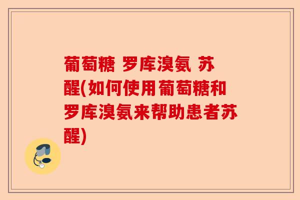 葡萄糖 罗库溴氨 苏醒(如何使用葡萄糖和罗库溴氨来帮助患者苏醒)-第1张图片-关节保镖