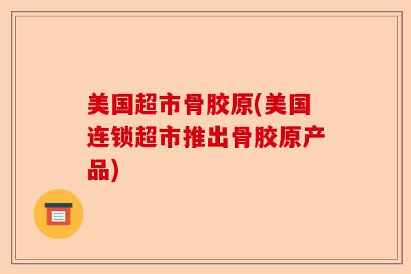 美国超市骨胶原(美国连锁超市推出骨胶原产品)-第1张图片-关节保镖