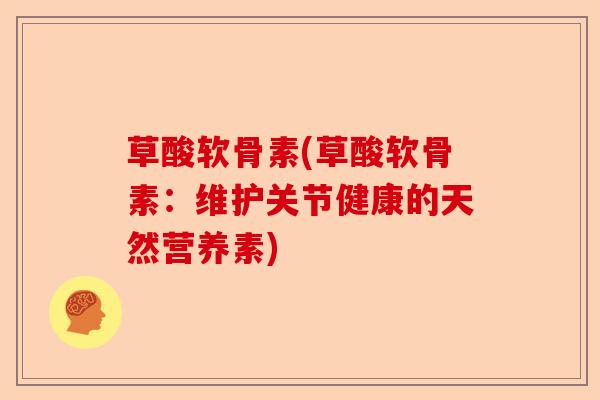 草酸软骨素(草酸软骨素：维护关节健康的天然营养素)-第1张图片-关节保镖