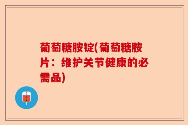 葡萄糖胺锭(葡萄糖胺片：维护关节健康的必需品)-第1张图片-关节保镖