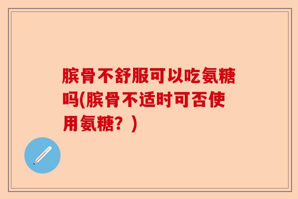 膑骨不舒服可以吃氨糖吗(膑骨不适时可否使用氨糖？)-第1张图片-关节保镖