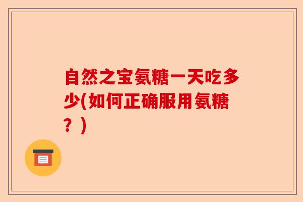 自然之宝氨糖一天吃多少(如何正确服用氨糖？)-第1张图片-关节保镖
