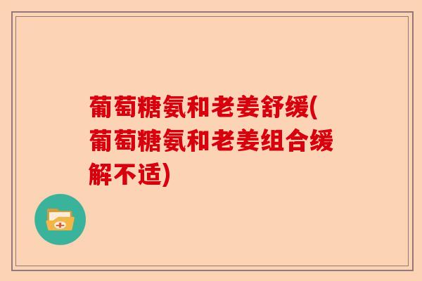 葡萄糖氨和老姜舒缓(葡萄糖氨和老姜组合缓解不适)-第1张图片-关节保镖