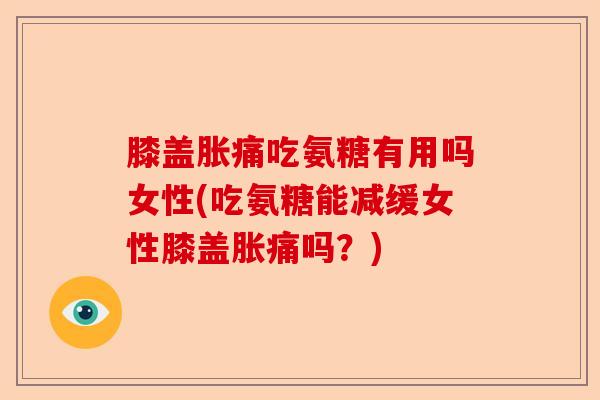 膝盖胀痛吃氨糖有用吗女性(吃氨糖能减缓女性膝盖胀痛吗？)