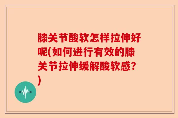 膝关节酸软怎样拉伸好呢(如何进行有效的膝关节拉伸缓解酸软感？)-第1张图片-关节保镖