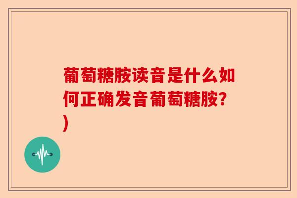 葡萄糖胺读音是什么如何正确发音葡萄糖胺？)-第1张图片-关节保镖