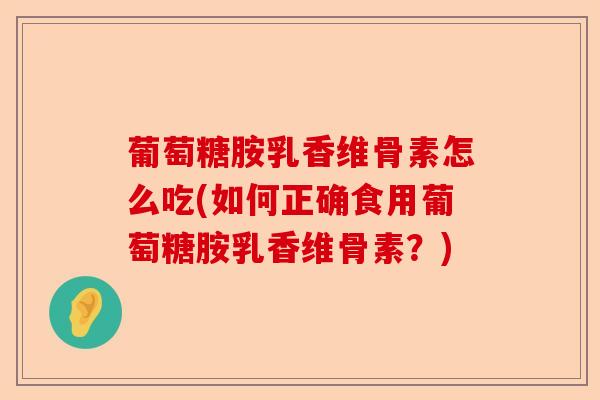 葡萄糖胺乳香维骨素怎么吃(如何正确食用葡萄糖胺乳香维骨素？)-第1张图片-关节保镖