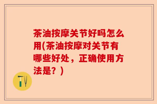 茶油按摩关节好吗怎么用(茶油按摩对关节有哪些好处，正确使用方法是？)-第1张图片-关节保镖