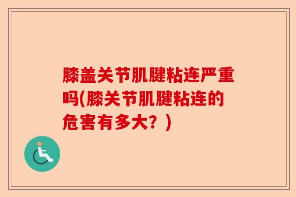 膝盖关节肌腱粘连严重吗(膝关节肌腱粘连的危害有多大？)-第1张图片-关节保镖