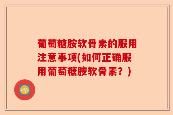 葡萄糖胺软骨素的服用注意事项(如何正确服用葡萄糖胺软骨素？)-第1张图片-关节保镖