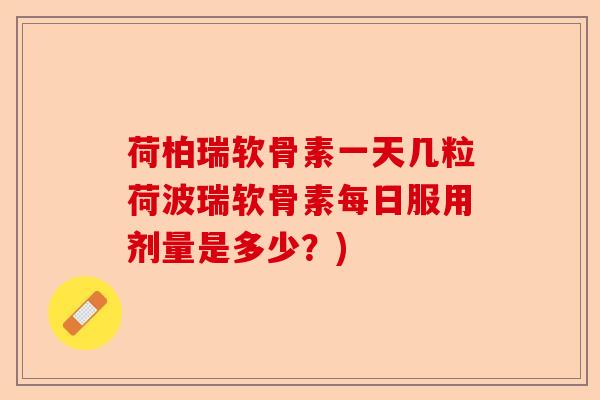 荷柏瑞软骨素一天几粒荷波瑞软骨素每日服用剂量是多少？)-第1张图片-关节保镖