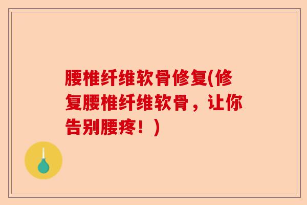 腰椎纤维软骨修复(修复腰椎纤维软骨，让你告别腰疼！)-第1张图片-关节保镖