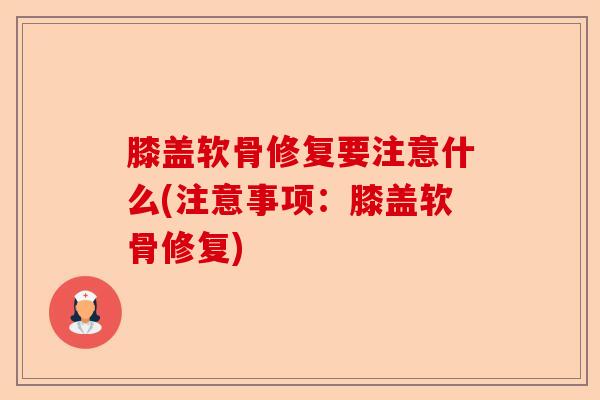 膝盖软骨修复要注意什么(注意事项：膝盖软骨修复)-第1张图片-关节保镖