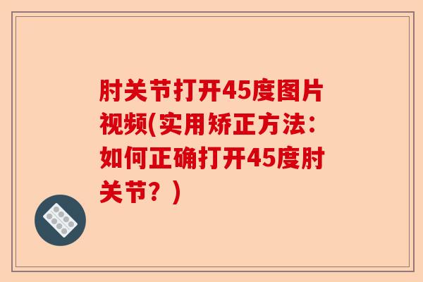 肘关节打开45度图片视频(实用矫正方法：如何正确打开45度肘关节？)-第1张图片-关节保镖