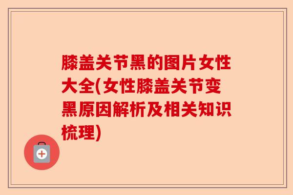 膝盖关节黑的图片女性大全(女性膝盖关节变黑原因解析及相关知识梳理)-第1张图片-关节保镖