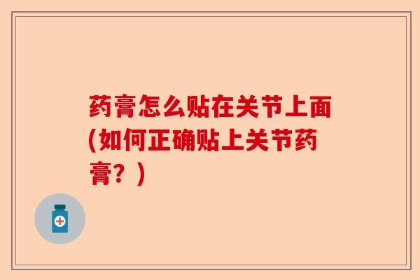 药膏怎么贴在关节上面(如何正确贴上关节药膏？)-第1张图片-关节保镖