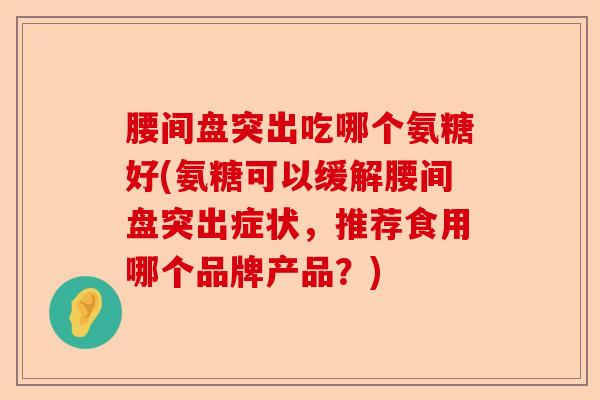 腰间盘突出吃哪个氨糖好(氨糖可以缓解腰间盘突出症状，推荐食用哪个品牌产品？)-第1张图片-关节保镖