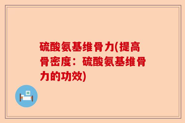 硫酸氨基维骨力(提高骨密度：硫酸氨基维骨力的功效)-第1张图片-关节保镖