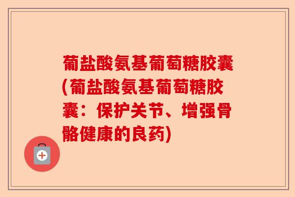 葡盐酸氨基葡萄糖胶囊(葡盐酸氨基葡萄糖胶囊：保护关节、增强骨骼健康的良药)-第1张图片-关节保镖