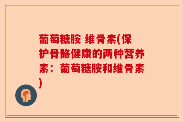 葡萄糖胺 维骨素(保护骨骼健康的两种营养素：葡萄糖胺和维骨素)