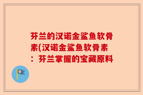 芬兰的汉诺金鲨鱼软骨素(汉诺金鲨鱼软骨素：芬兰掌握的宝藏原料-第1张图片-关节保镖
