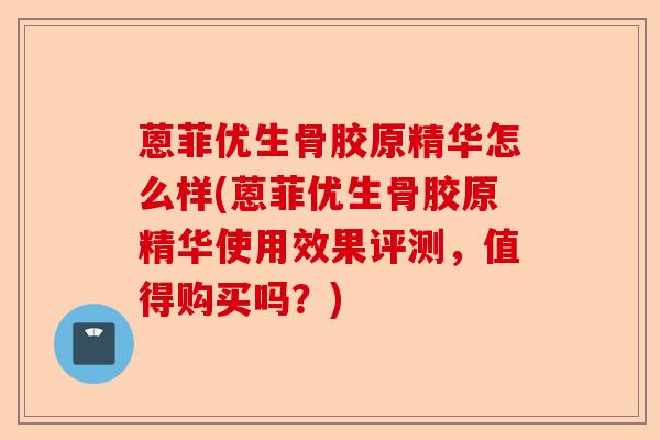 蒽菲优生骨胶原精华怎么样(蒽菲优生骨胶原精华使用效果评测，值得购买吗？)
