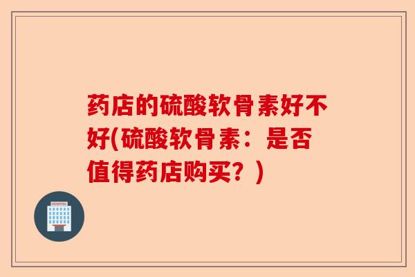 药店的硫酸软骨素好不好(硫酸软骨素：是否值得药店购买？)